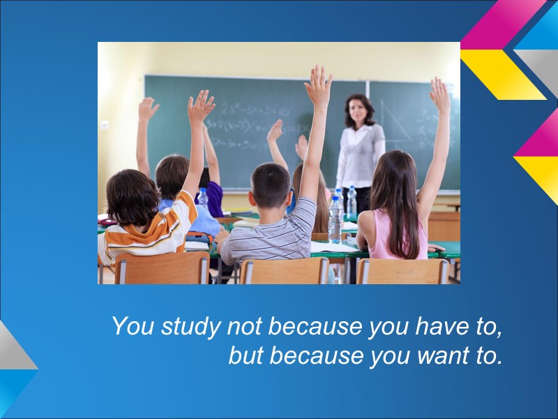 You study not because you have to, but because you want to.